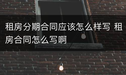租房分期合同应该怎么样写 租房合同怎么写啊