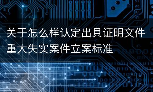 关于怎么样认定出具证明文件重大失实案件立案标准