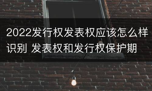 2022发行权发表权应该怎么样识别 发表权和发行权保护期