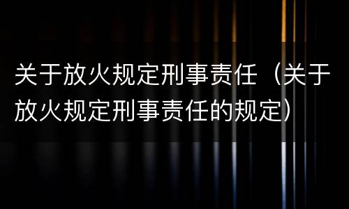 关于放火规定刑事责任（关于放火规定刑事责任的规定）
