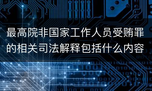 最高院非国家工作人员受贿罪的相关司法解释包括什么内容