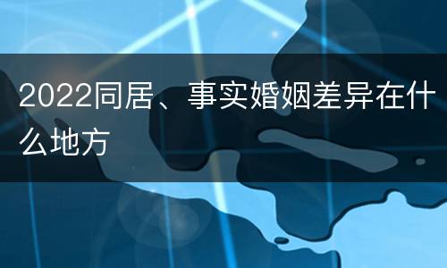 2022同居、事实婚姻差异在什么地方