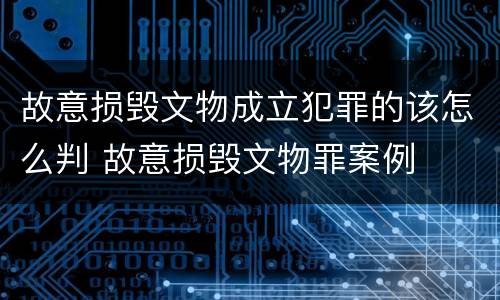 故意损毁文物成立犯罪的该怎么判 故意损毁文物罪案例