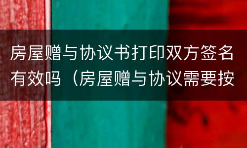 房屋赠与协议书打印双方签名有效吗（房屋赠与协议需要按手印吗）