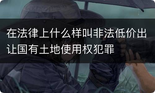 在法律上什么样叫非法低价出让国有土地使用权犯罪