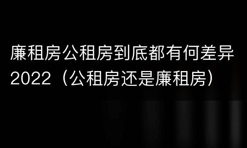 廉租房公租房到底都有何差异2022（公租房还是廉租房）