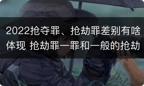 2022抢夺罪、抢劫罪差别有啥体现 抢劫罪一罪和一般的抢劫罪