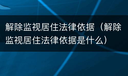 解除监视居住法律依据（解除监视居住法律依据是什么）