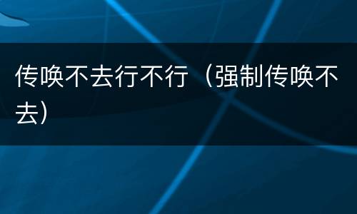 传唤不去行不行（强制传唤不去）