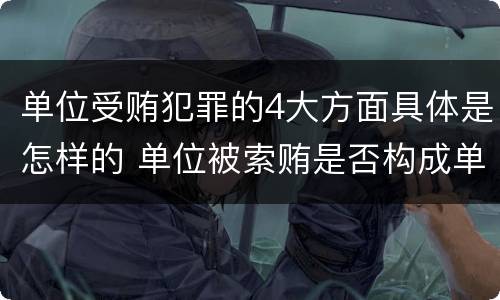 单位受贿犯罪的4大方面具体是怎样的 单位被索贿是否构成单位犯罪