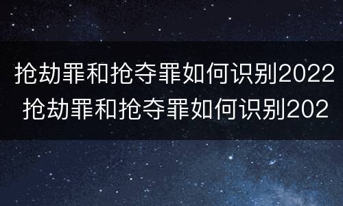 抢劫罪和抢夺罪如何识别2022 抢劫罪和抢夺罪如何识别2022年案件