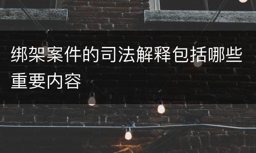 绑架案件的司法解释包括哪些重要内容