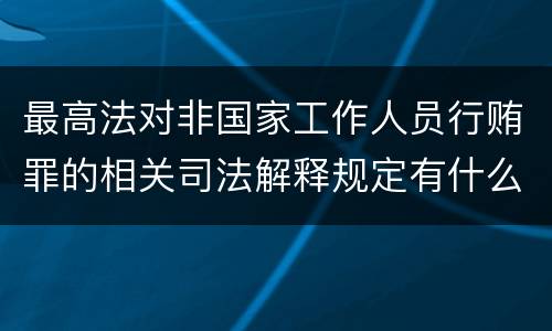 最高法对非国家工作人员行贿罪的相关司法解释规定有什么内容