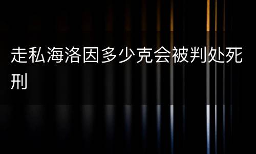 走私海洛因多少克会被判处死刑
