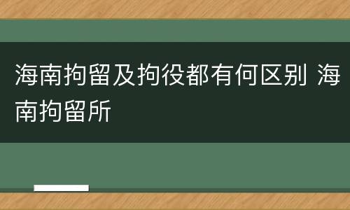 海南拘留及拘役都有何区别 海南拘留所