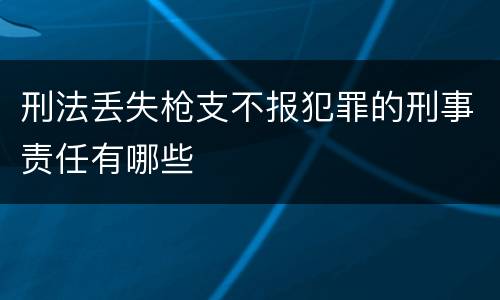 刑法丢失枪支不报犯罪的刑事责任有哪些