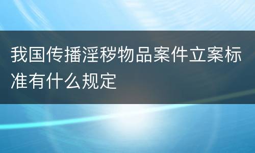 我国传播淫秽物品案件立案标准有什么规定