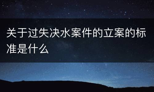 关于过失决水案件的立案的标准是什么
