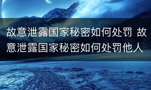 故意泄露国家秘密如何处罚 故意泄露国家秘密如何处罚他人