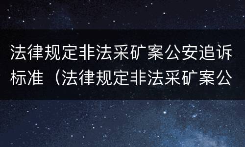 法律规定非法采矿案公安追诉标准（法律规定非法采矿案公安追诉标准是多少）