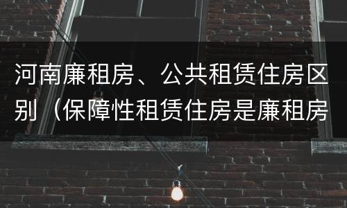 河南廉租房、公共租赁住房区别（保障性租赁住房是廉租房吗）