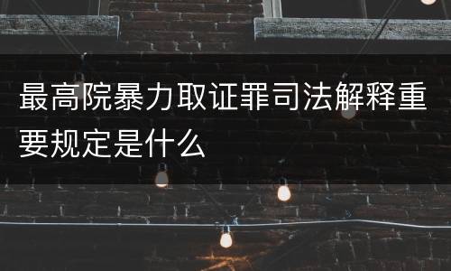 最高院暴力取证罪司法解释重要规定是什么
