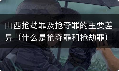 山西抢劫罪及抢夺罪的主要差异（什么是抢夺罪和抢劫罪）