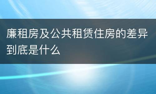 廉租房及公共租赁住房的差异到底是什么