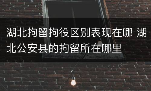 湖北拘留拘役区别表现在哪 湖北公安县的拘留所在哪里