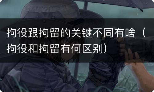 拘役跟拘留的关键不同有啥（拘役和拘留有何区别）