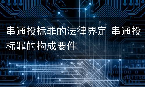 串通投标罪的法律界定 串通投标罪的构成要件
