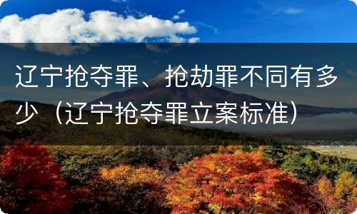 辽宁抢夺罪、抢劫罪不同有多少（辽宁抢夺罪立案标准）