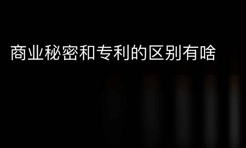 商业秘密和专利的区别有啥