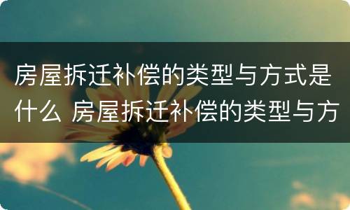 房屋拆迁补偿的类型与方式是什么 房屋拆迁补偿的类型与方式是什么意思