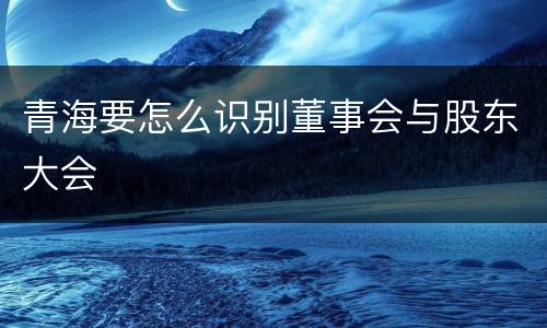 青海要怎么识别董事会与股东大会
