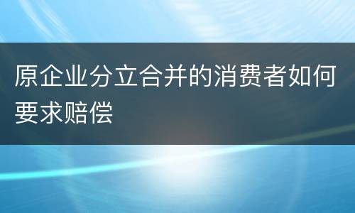 原企业分立合并的消费者如何要求赔偿