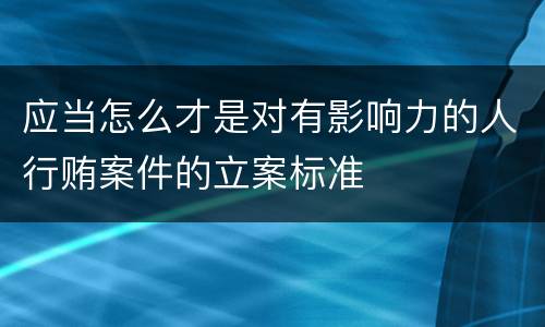 应当怎么才是对有影响力的人行贿案件的立案标准