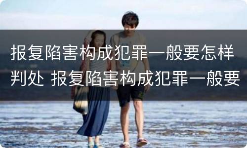 报复陷害构成犯罪一般要怎样判处 报复陷害构成犯罪一般要怎样判处缓刑