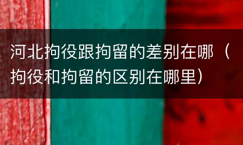 河北拘役跟拘留的差别在哪（拘役和拘留的区别在哪里）