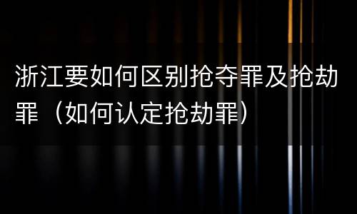 浙江要如何区别抢夺罪及抢劫罪（如何认定抢劫罪）