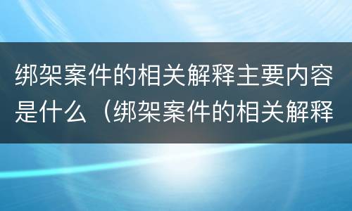 绑架案件的相关解释主要内容是什么（绑架案件的相关解释主要内容是什么呢）