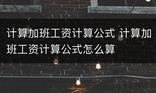 计算加班工资计算公式 计算加班工资计算公式怎么算