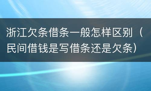 浙江欠条借条一般怎样区别（民间借钱是写借条还是欠条）