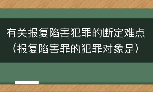 有关报复陷害犯罪的断定难点（报复陷害罪的犯罪对象是）