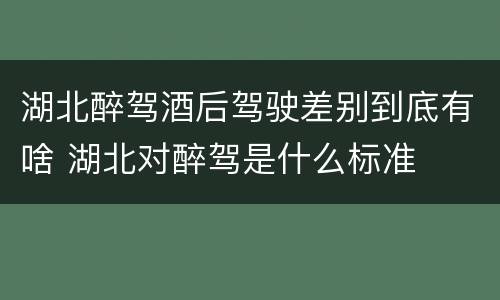 湖北醉驾酒后驾驶差别到底有啥 湖北对醉驾是什么标准