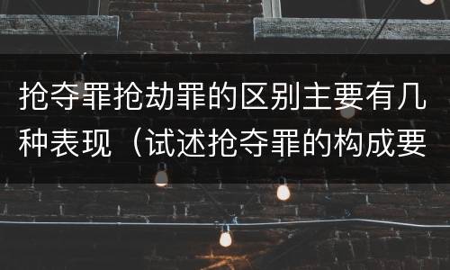 抢夺罪抢劫罪的区别主要有几种表现（试述抢夺罪的构成要件以及与抢劫罪的区别）