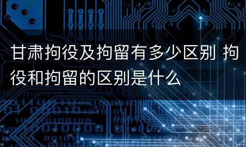甘肃拘役及拘留有多少区别 拘役和拘留的区别是什么