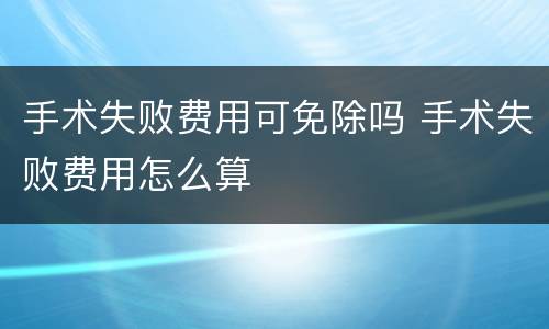 手术失败费用可免除吗 手术失败费用怎么算