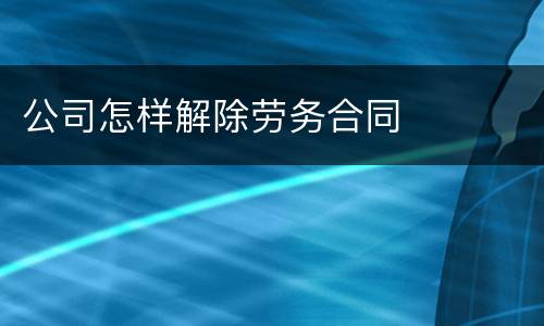 公司怎样解除劳务合同
