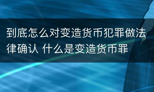 到底怎么对变造货币犯罪做法律确认 什么是变造货币罪